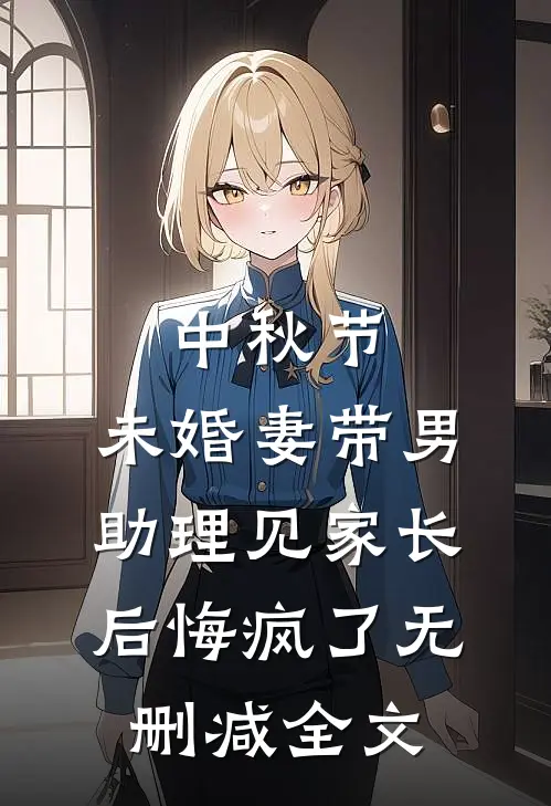 中秋节，未婚妻带男助理见家长后悔疯了无删减全文