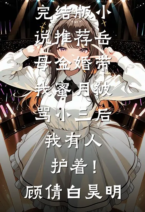岳母金婚带我蜜月被骂小三后，我有人护着！(顾倩白昊明)最热门小说排行榜_完结版小说推荐岳母金婚带我蜜月被骂小三后，我有人护着！(顾倩白昊明)
