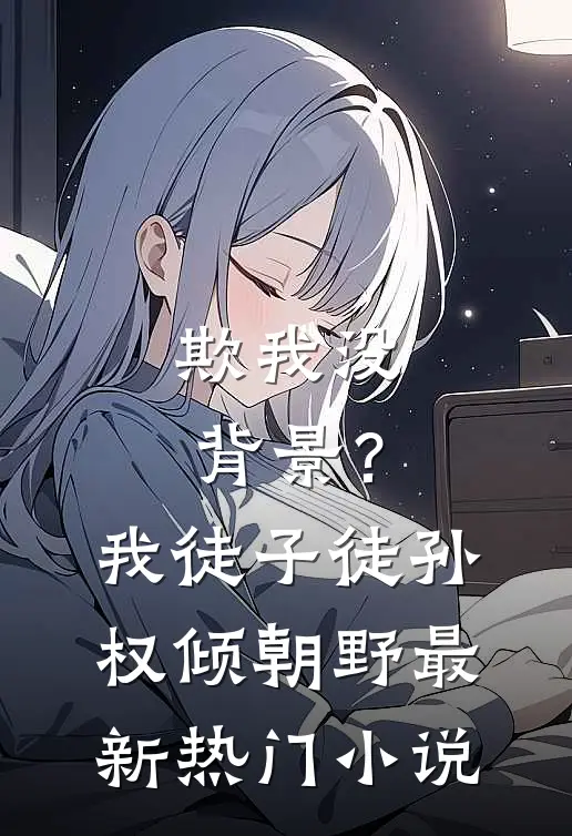 欺我没背景？我徒子徒孙权倾朝野最新热门小说