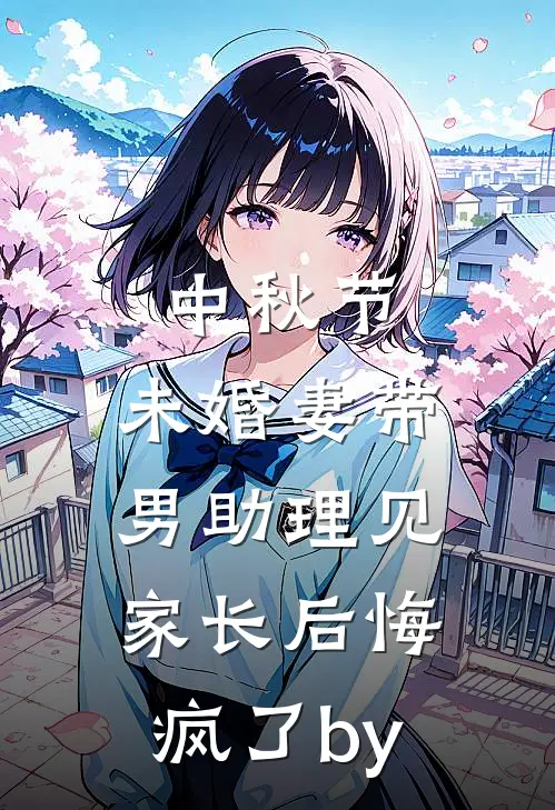 中秋节，未婚妻带男助理见家长后悔疯了by