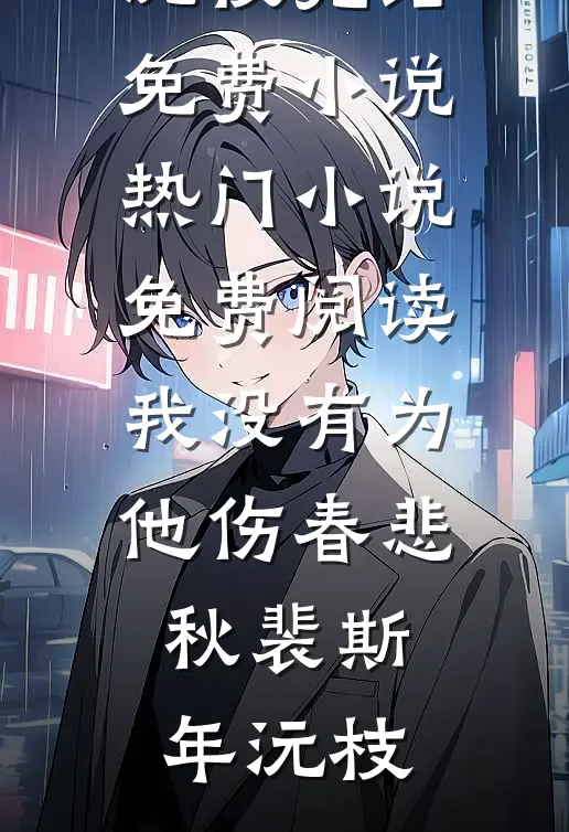 我没有为他伤春悲秋(裴斯年沅枝)完结免费小说_热门小说免费阅读我没有为他伤春悲秋裴斯年沅枝