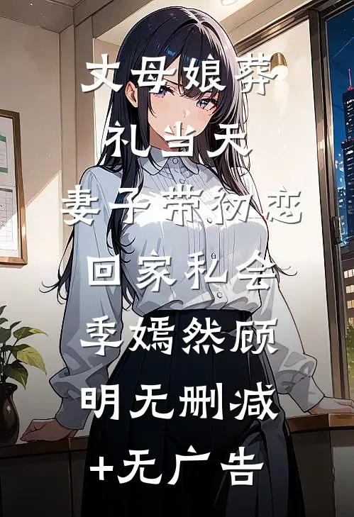丈母娘葬礼当天，妻子带初恋回家私会季嫣然顾明无删减+无广告