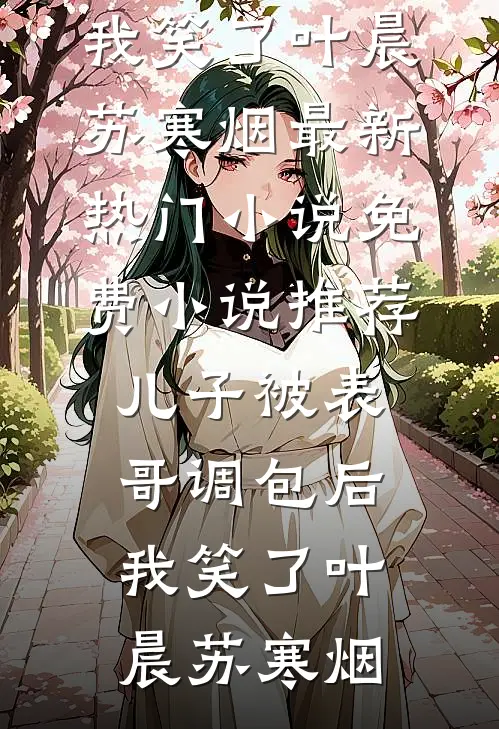 儿子被表哥调包后，我笑了叶晨苏寒烟最新热门小说_免费小说推荐儿子被表哥调包后，我笑了(叶晨苏寒烟)