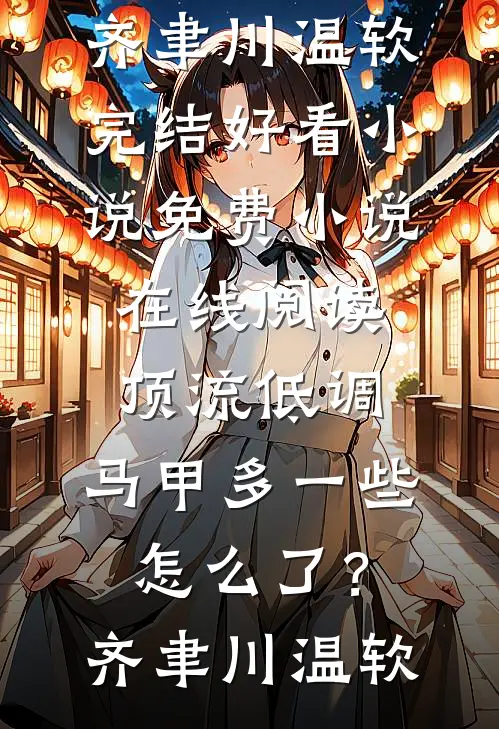 顶流低调，马甲多一些怎么了？(齐聿川温软)完结好看小说_免费小说在线阅读顶流低调，马甲多一些怎么了？齐聿川温软