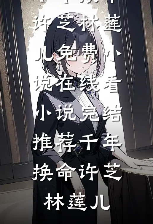 千年换命(许芝林莲儿)免费小说在线看_小说完结推荐千年换命许芝林莲儿