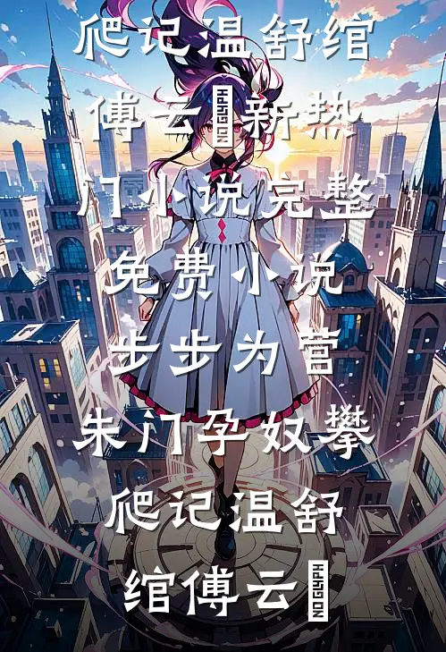 步步为营：朱门孕奴攀爬记温舒绾傅云玦新热门小说_完整免费小说步步为营：朱门孕奴攀爬记(温舒绾傅云玦)