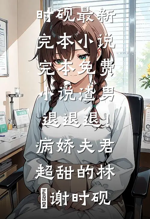 渣男退退退！病娇夫君超甜的林妧谢时砚最新完本小说_完本免费小说渣男退退退！病娇夫君超甜的(林妧谢时砚)