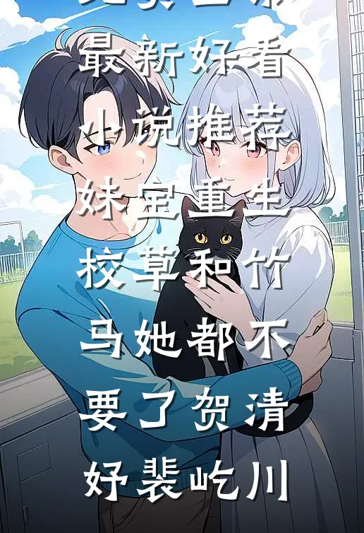 妹宝重生，校草和竹马她都不要了贺清妤裴屹川全文阅读免费全集_最新好看小说推荐妹宝重生，校草和竹马她都不要了(贺清妤裴屹川)