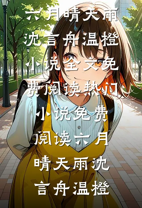 六月晴天雨沈言舟温橙小说全文免费阅读_热门小说免费阅读六月晴天雨(沈言舟温橙)