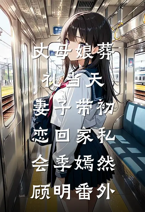 丈母娘葬礼当天，妻子带初恋回家私会季嫣然顾明番外