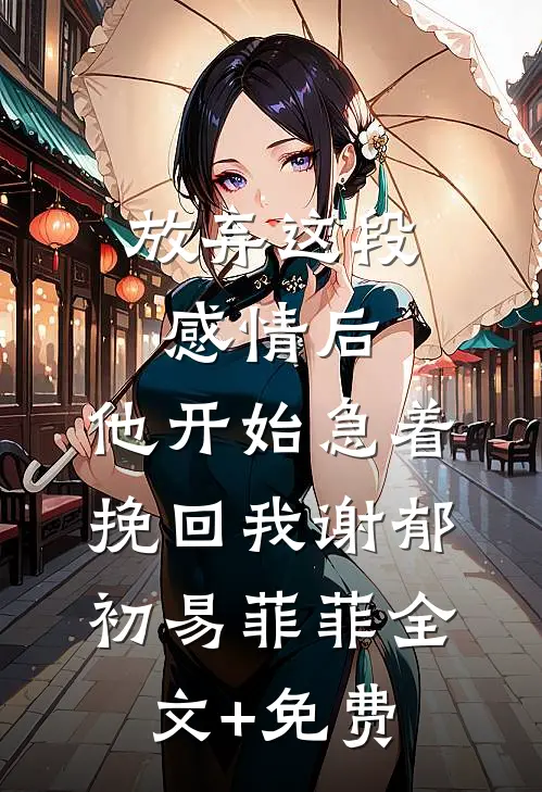 放弃这段感情后，他开始急着挽回我谢郁初易菲菲全文+免费