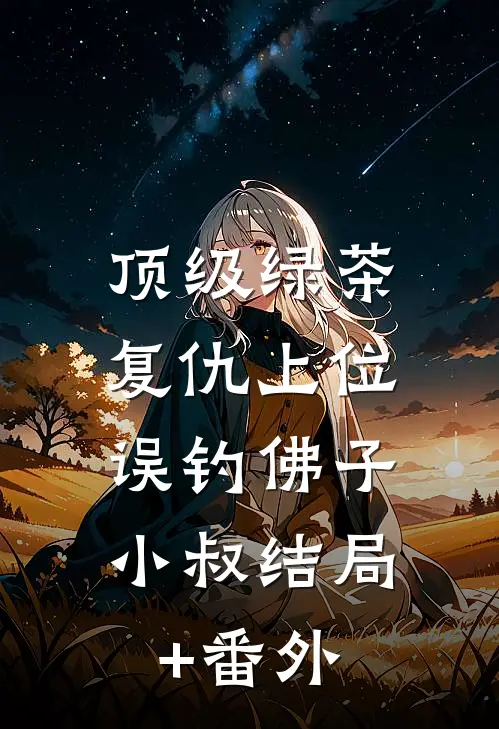 顶级绿茶复仇上位，误钓佛子小叔结局+番外