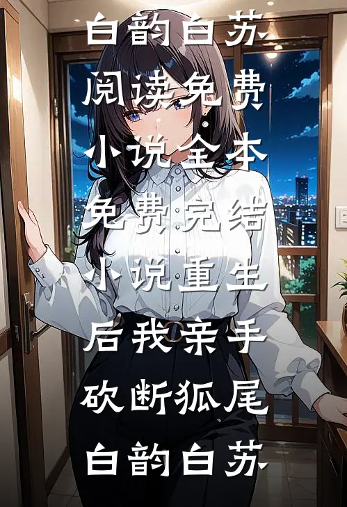 重生后我亲手砍断狐尾(白韵白苏)阅读免费小说_全本免费完结小说重生后我亲手砍断狐尾白韵白苏