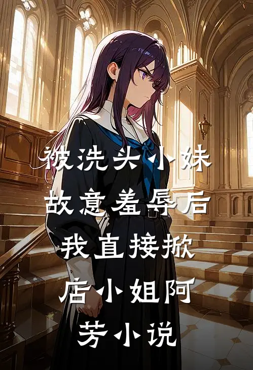 被洗头小妹故意羞辱后，我直接掀店小姐阿芳小说