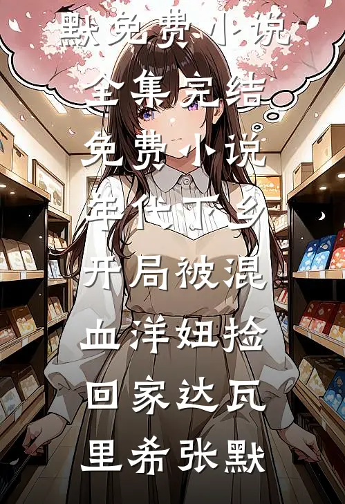 年代下乡：开局被混血洋妞捡回家达瓦里希张默免费小说全集_完结免费小说年代下乡：开局被混血洋妞捡回家达瓦里希张默