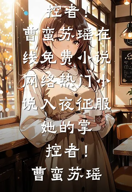 入夜征服，她的掌控者！(曹蛮苏瑶)在线免费小说_网络热门小说入夜征服，她的掌控者！(曹蛮苏瑶)