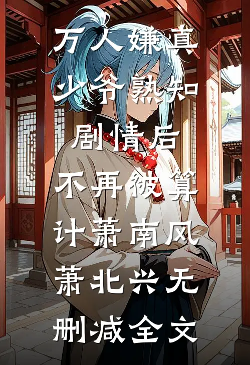 万人嫌真少爷熟知剧情后，不再被算计萧南风萧北兴无删减全文