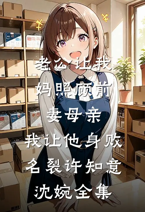 老公让我妈照顾前妻母亲，我让他身败名裂许知意沈婉全集
