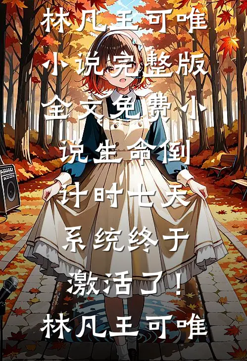 生命倒计时七天，系统终于激活了！林凡王可唯小说完整版_全文免费小说生命倒计时七天，系统终于激活了！林凡王可唯