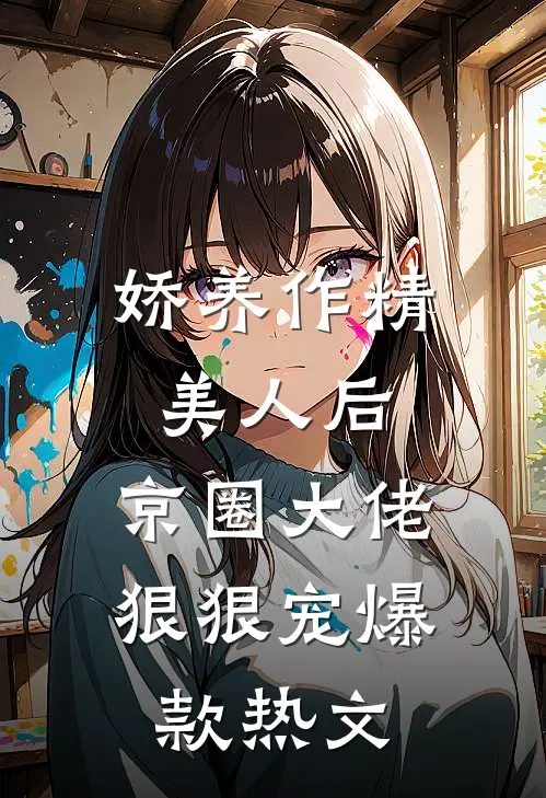 娇养作精美人后，京圈大佬狠狠宠爆款热文