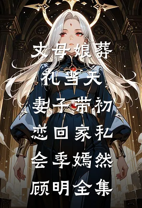 丈母娘葬礼当天，妻子带初恋回家私会季嫣然顾明全集