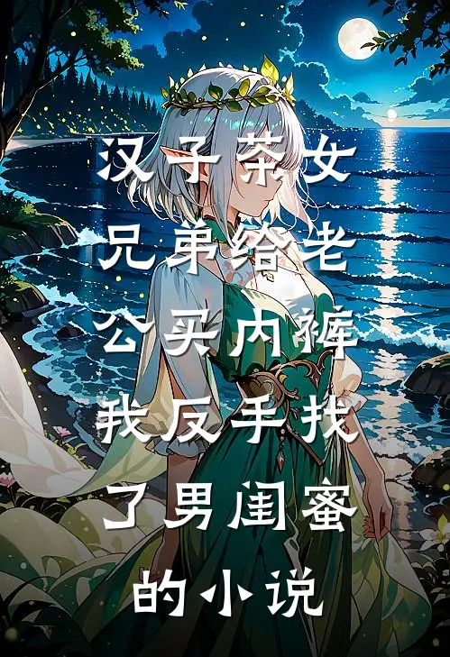 汉子茶女兄弟给老公买内裤，我反手找了男闺蜜的小说