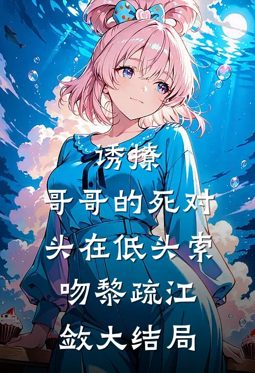 诱撩，哥哥的死对头在低头索吻黎疏江敛大结局