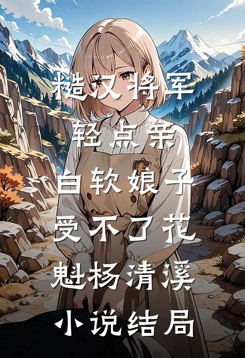 糙汉将军轻点亲，白软娘子受不了花魁杨清溪小说结局
