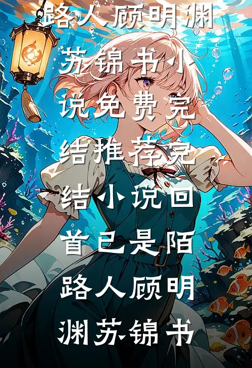 回首已是陌路人顾明渊苏锦书小说免费完结_推荐完结小说回首已是陌路人(顾明渊苏锦书)