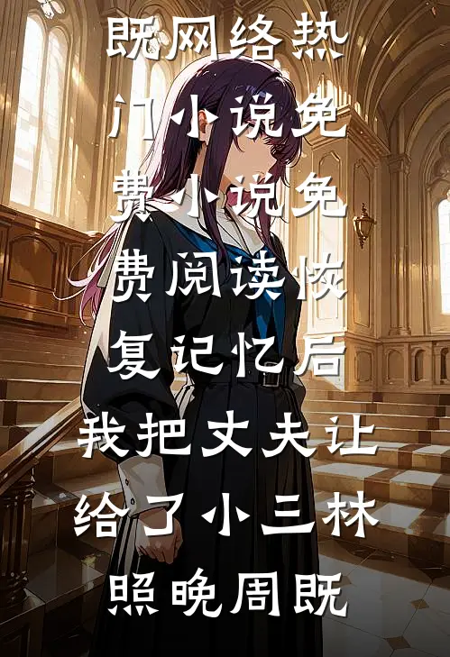 恢复记忆后，我把丈夫让给了小三林照晚周既网络热门小说_免费小说免费阅读恢复记忆后，我把丈夫让给了小三林照晚周既