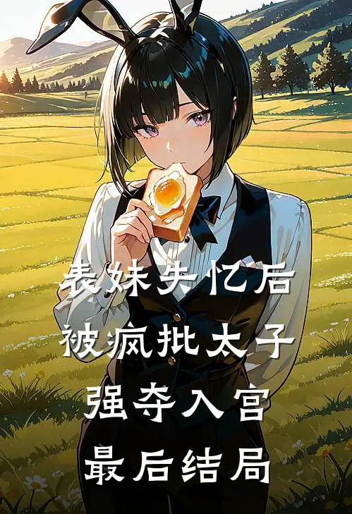 表妹失忆后，被疯批太子强夺入宫最后结局
