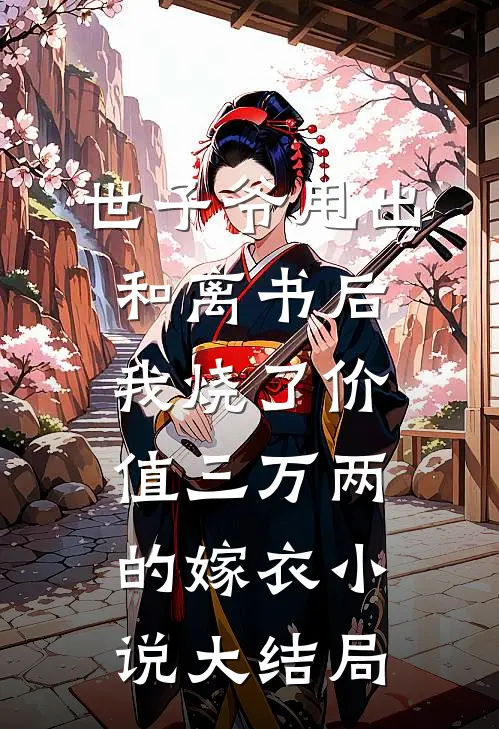世子爷甩出和离书后，我烧了价值三万两的嫁衣小说大结局