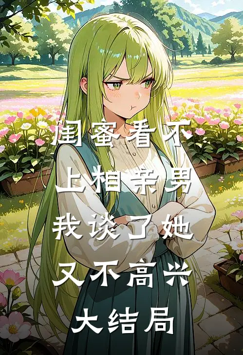 闺蜜看不上相亲男，我谈了她又不高兴大结局