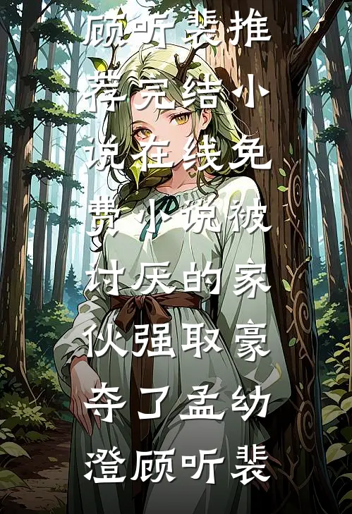 被讨厌的家伙强取豪夺了孟幼澄顾听裴推荐完结小说_在线免费小说被讨厌的家伙强取豪夺了(孟幼澄顾听裴)