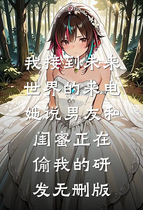 我接到未来世界的来电，她说男友和闺蜜正在偷我的研发无删版