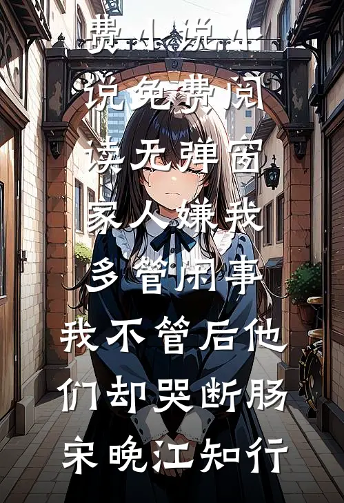 家人嫌我多管闲事，我不管后他们却哭断肠(宋晚江知行)完整版免费小说_小说免费阅读无弹窗家人嫌我多管闲事，我不管后他们却哭断肠(宋晚江知行)