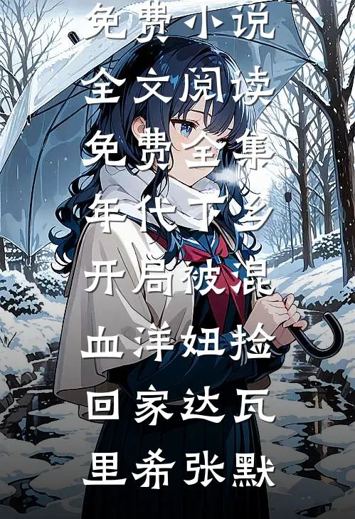 年代下乡：开局被混血洋妞捡回家(达瓦里希张默)在线免费小说_全文阅读免费全集年代下乡：开局被混血洋妞捡回家达瓦里希张默