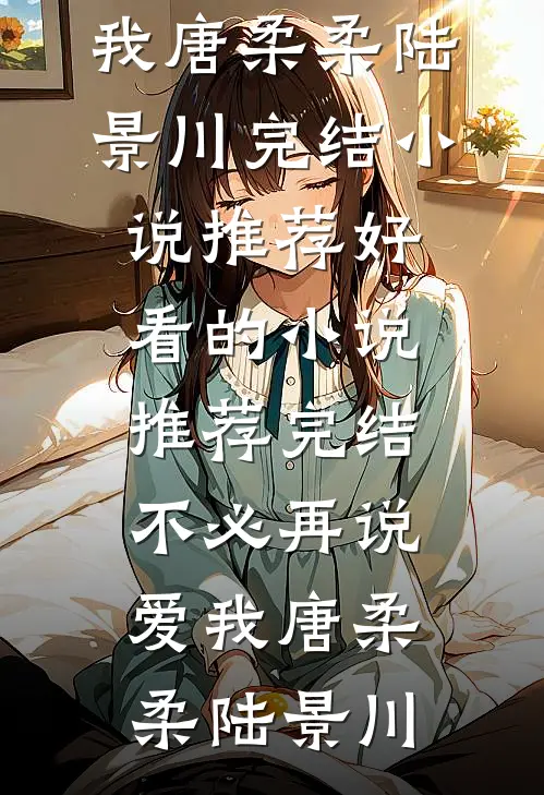不必再说爱我(唐柔柔陆景川)完结小说推荐_好看的小说推荐完结不必再说爱我唐柔柔陆景川