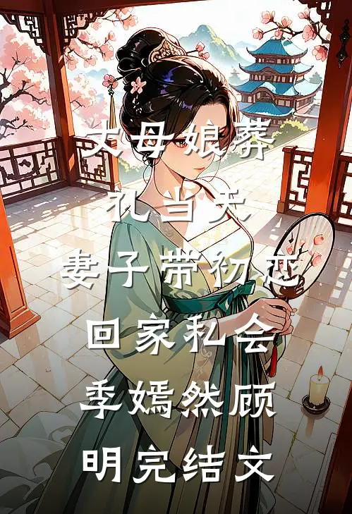 丈母娘葬礼当天，妻子带初恋回家私会季嫣然顾明完结文