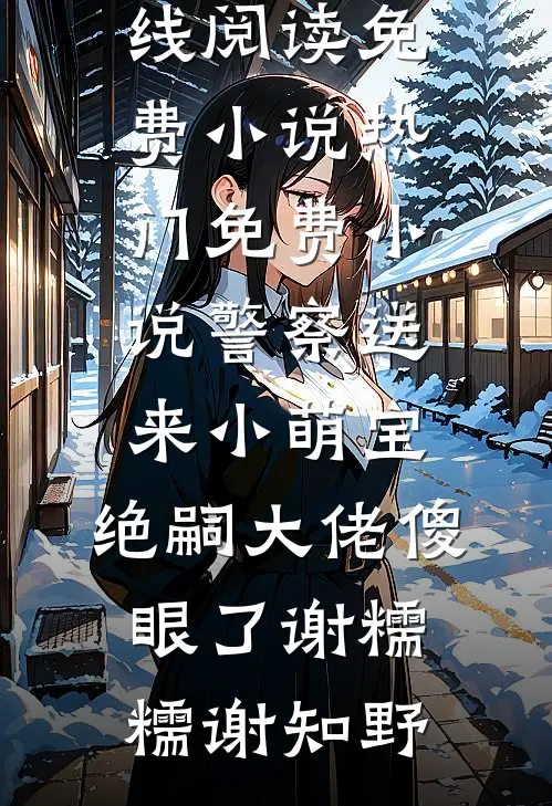 警察送来小萌宝，绝嗣大佬傻眼了(谢糯糯谢知野)在线阅读免费小说_热门免费小说警察送来小萌宝，绝嗣大佬傻眼了谢糯糯谢知野