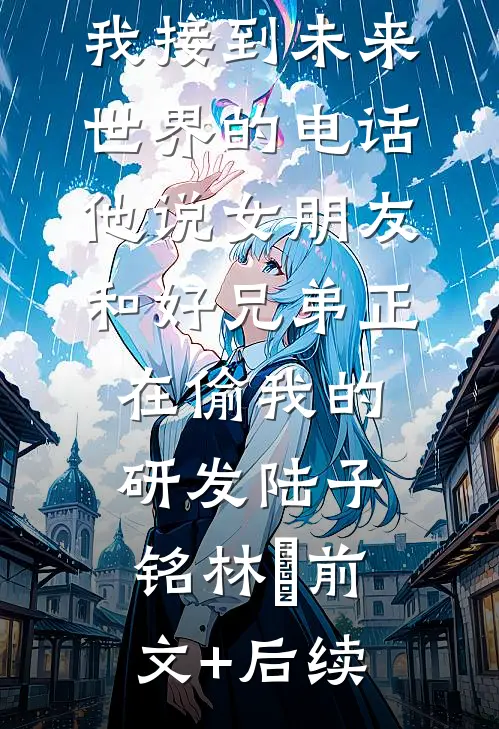 我接到未来世界的电话，他说女朋友和好兄弟正在偷我的研发陆子铭林玥前文+后续