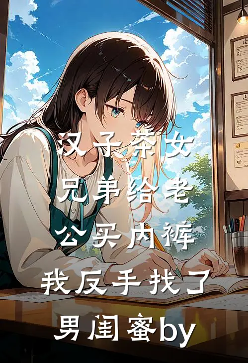 汉子茶女兄弟给老公买内裤，我反手找了男闺蜜by