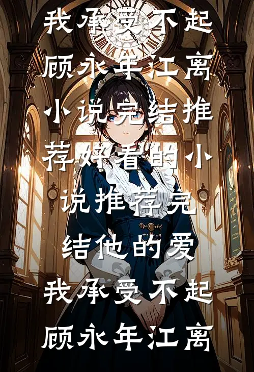 他的爱，我承受不起(顾永年江离)小说完结推荐_好看的小说推荐完结他的爱，我承受不起顾永年江离