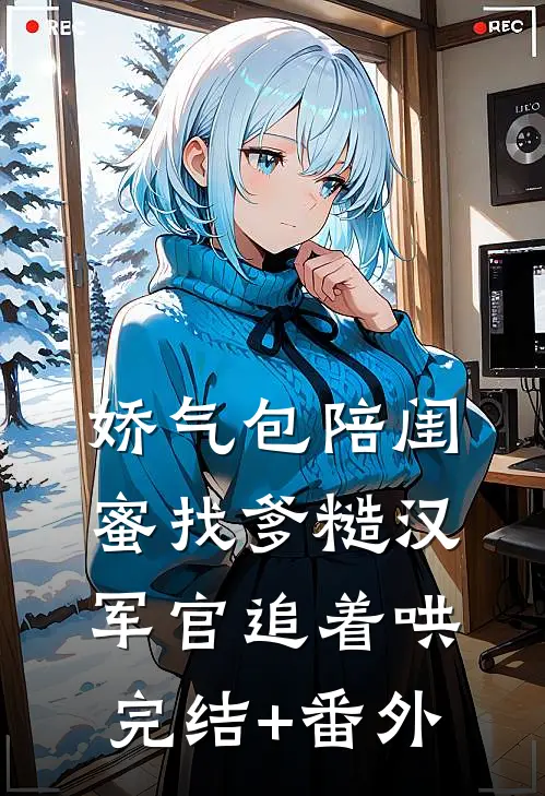 娇气包陪闺蜜找爹糙汉军官追着哄完结+番外