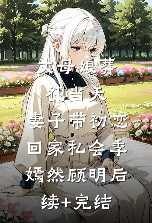 丈母娘葬礼当天，妻子带初恋回家私会季嫣然顾明后续+完结