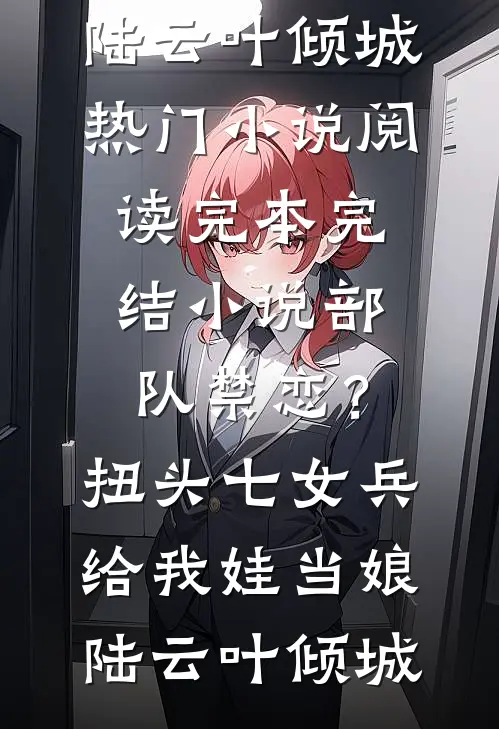 部队禁恋？扭头七女兵给我娃当娘陆云叶倾城热门小说阅读_完本完结小说部队禁恋？扭头七女兵给我娃当娘陆云叶倾城