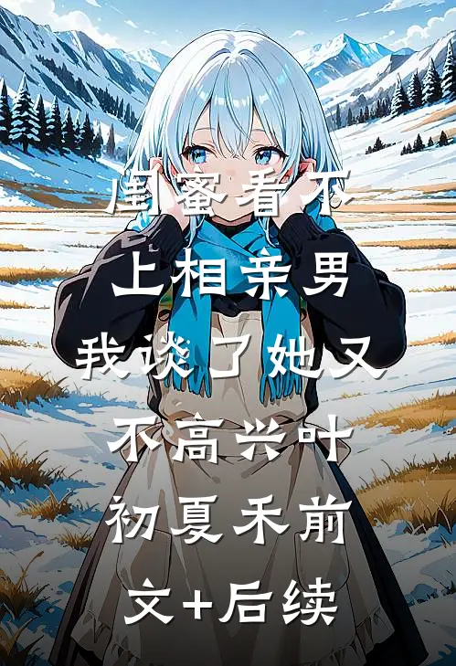闺蜜看不上相亲男，我谈了她又不高兴叶初夏禾前文+后续