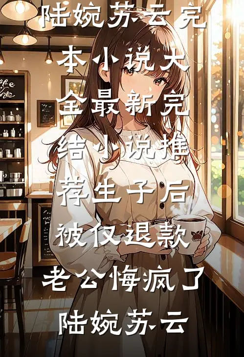 生子后被仅退款，老公悔疯了(陆婉苏云)完本小说大全_最新完结小说推荐生子后被仅退款，老公悔疯了(陆婉苏云)