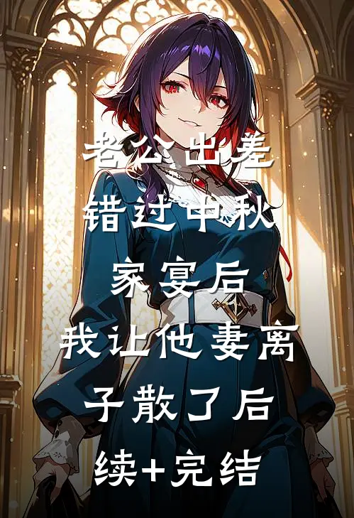 老公出差错过中秋家宴后，我让他妻离子散了后续+完结