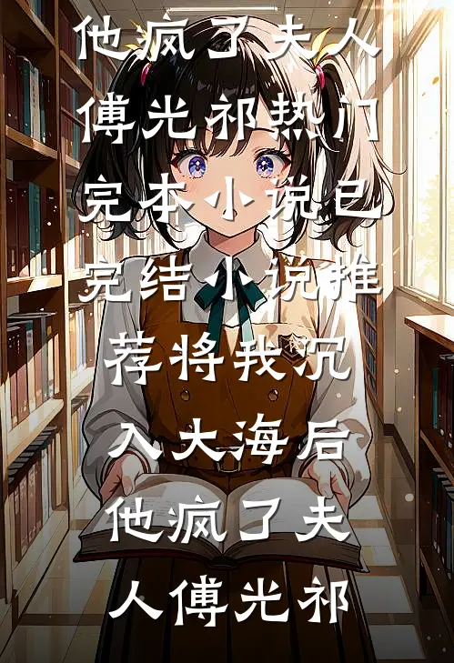 将我沉入大海后，他疯了夫人傅光祁热门完本小说_已完结小说推荐将我沉入大海后，他疯了夫人傅光祁